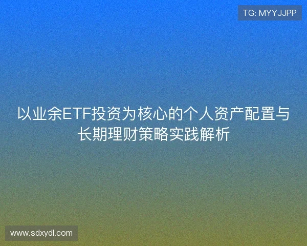 以业余ETF投资为核心的个人资产配置与长期理财策略实践解析 以业余ETF投资为核心的个人资产配置与长期理财策略实践解析