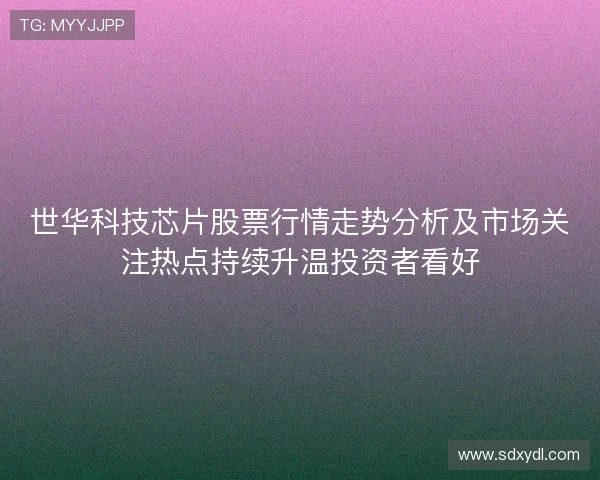 世华科技芯片股票行情走势分析及市场关注热点持续升温投资者看好