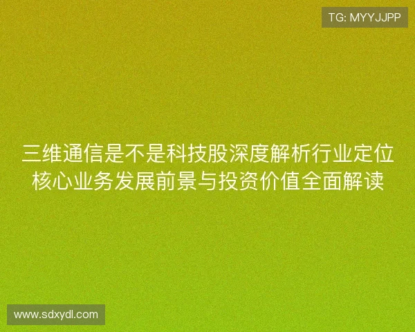 三维通信是不是科技股深度解析行业定位核心业务发展前景与投资价值全面解读