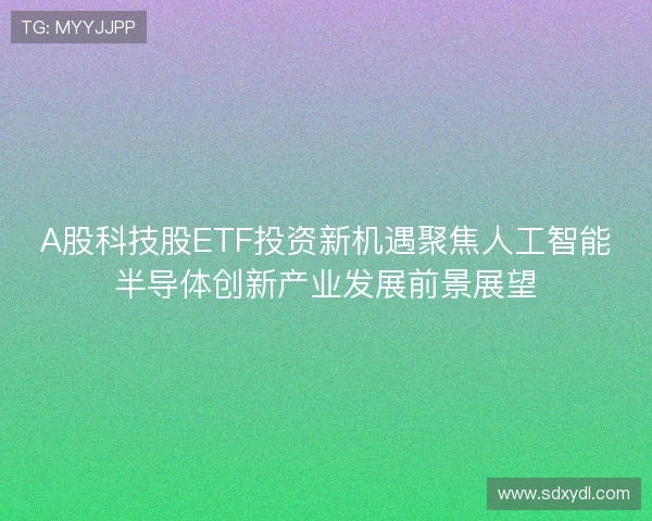 A股科技股ETF投资新机遇聚焦人工智能半导体创新产业发展前景展望 A股科技股ETF投资新机遇聚焦人工智能半导体创新产业发展前景展望